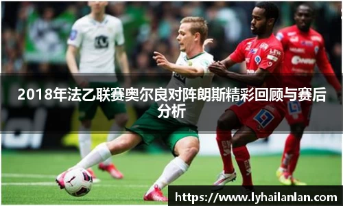 2018年法乙联赛奥尔良对阵朗斯精彩回顾与赛后分析