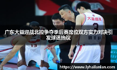 广东大益迎战北控争夺季后赛席位双方实力对决引发球迷热议