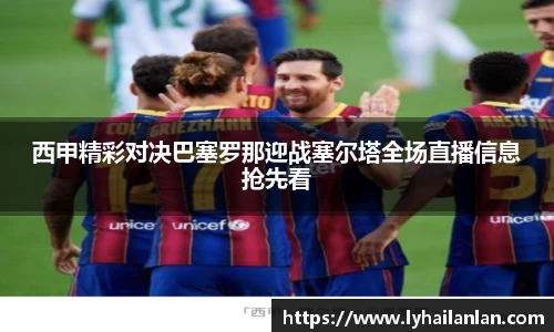 西甲精彩对决巴塞罗那迎战塞尔塔全场直播信息抢先看