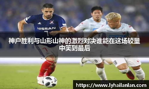 神户胜利与山形山神的激烈对决谁能在这场较量中笑到最后