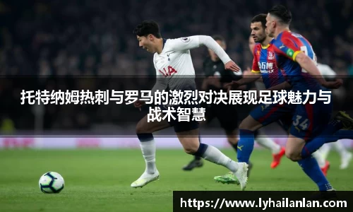 托特纳姆热刺与罗马的激烈对决展现足球魅力与战术智慧