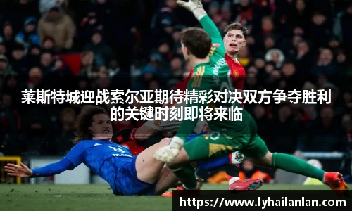 莱斯特城迎战索尔亚期待精彩对决双方争夺胜利的关键时刻即将来临