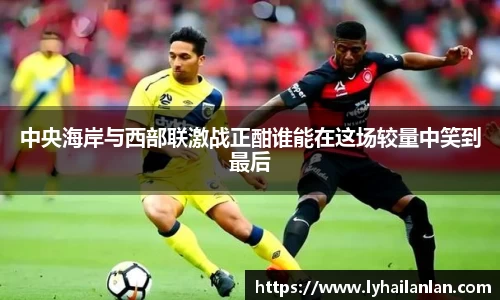 中央海岸与西部联激战正酣谁能在这场较量中笑到最后