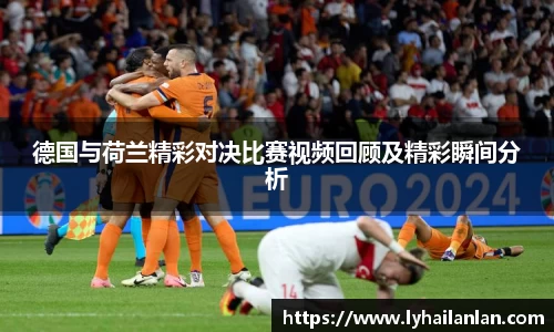 德国与荷兰精彩对决比赛视频回顾及精彩瞬间分析